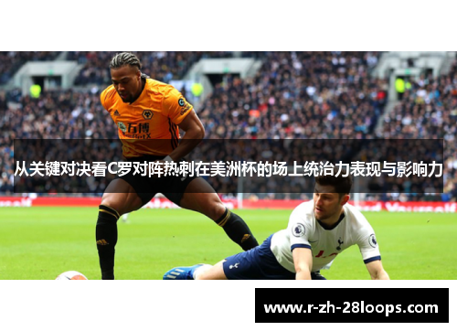从关键对决看C罗对阵热刺在美洲杯的场上统治力表现与影响力