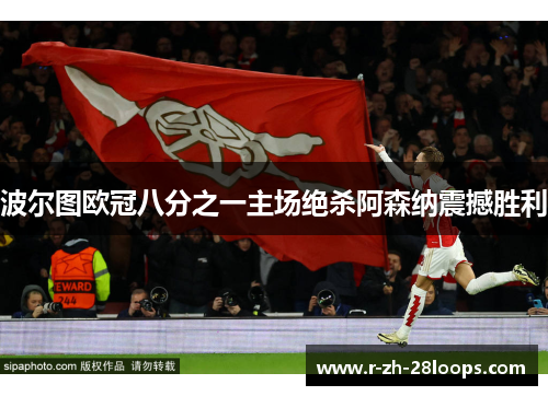 波尔图欧冠八分之一主场绝杀阿森纳震撼胜利 波尔图欧冠八分之一主场绝杀阿森纳震撼胜利