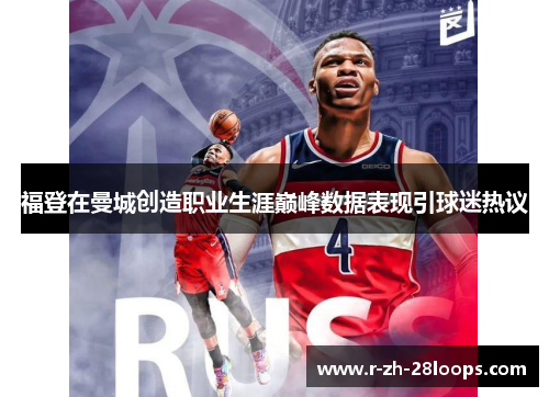 福登在曼城创造职业生涯巅峰数据表现引球迷热议