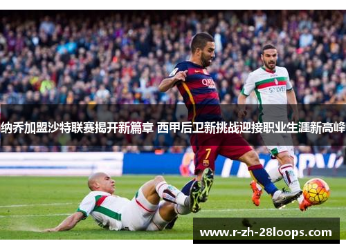 纳乔加盟沙特联赛揭开新篇章 西甲后卫新挑战迎接职业生涯新高峰