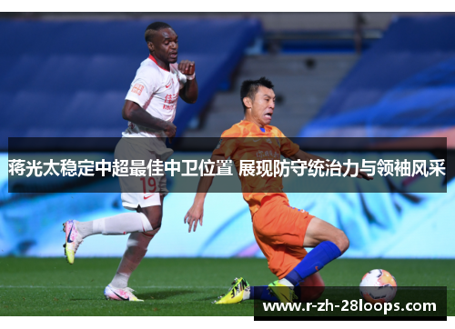 蒋光太稳定中超最佳中卫位置 展现防守统治力与领袖风采