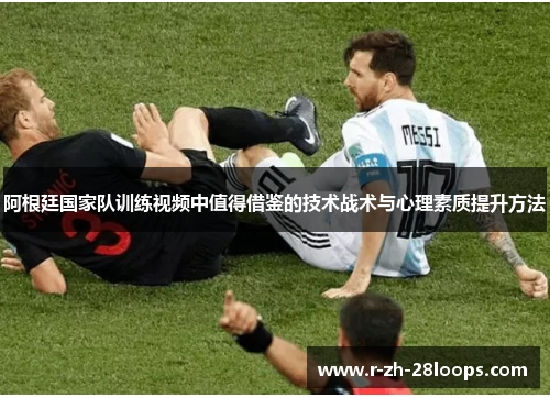 阿根廷国家队训练视频中值得借鉴的技术战术与心理素质提升方法