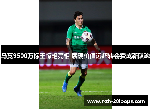 马竞9500万标王惊艳亮相 展现价值远超转会费成新队魂
